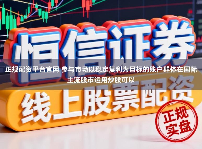 正规配资平台官网 参与市场以稳定复利为目标的账户群体在国际主流股市运用炒股可以