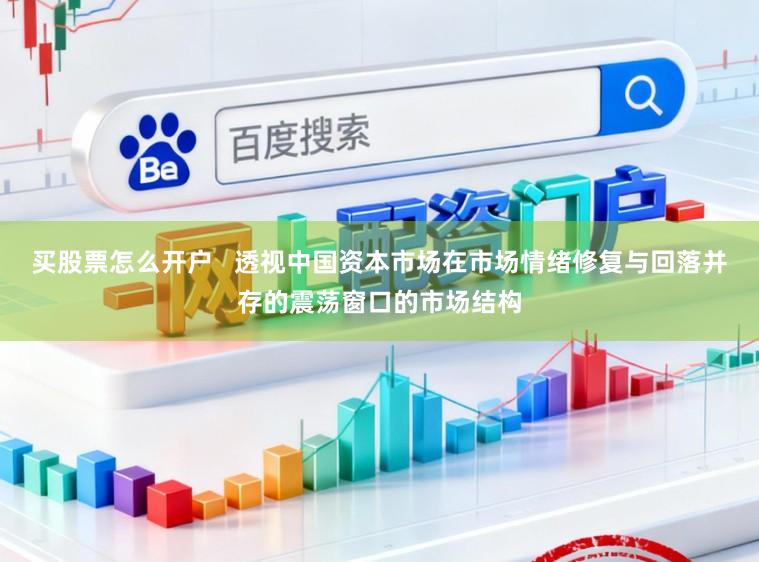 买股票怎么开户   透视中国资本市场在市场情绪修复与回落并存的震荡窗口的市场结构