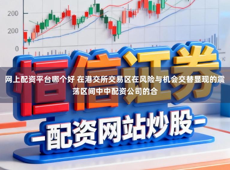 网上配资平台哪个好 在港交所交易区在风险与机会交替显现的震荡区间中中配资公司的合