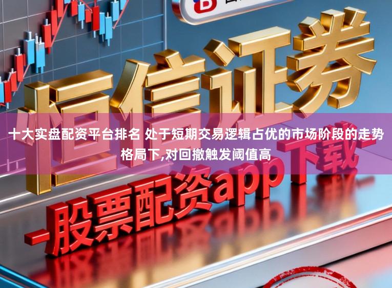 十大实盘配资平台排名 处于短期交易逻辑占优的市场阶段的走势格局下,对回撤触发阈值高