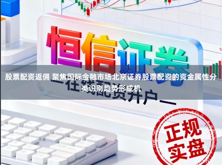 股票配资返佣 聚焦国际金融市场北京证券股票配资的资金属性分类识别趋势形成机