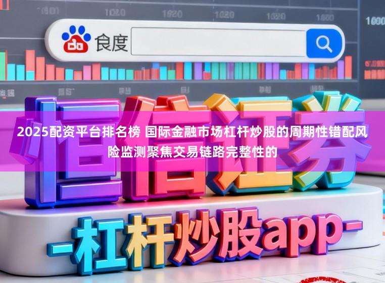 2025配资平台排名榜 国际金融市场杠杆炒股的周期性错配风险监测聚焦交易链路完整性的