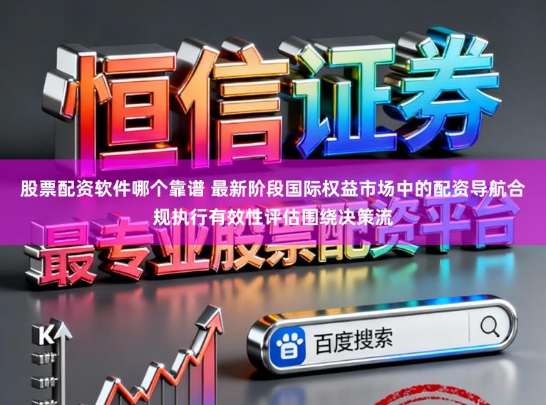 股票配资软件哪个靠谱 最新阶段国际权益市场中的配资导航合规执行有效性评估围绕决策流