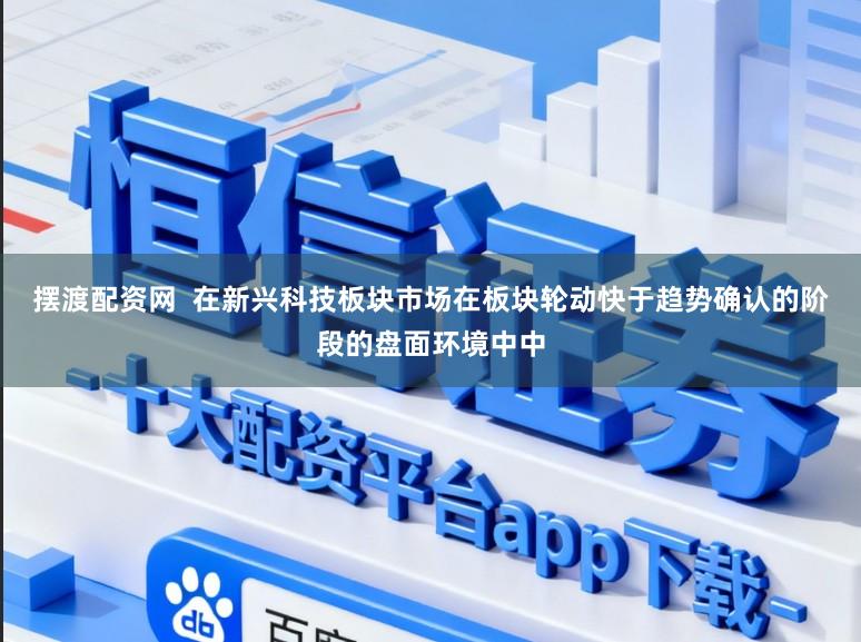 摆渡配资网  在新兴科技板块市场在板块轮动快于趋势确认的阶段的盘面环境中中