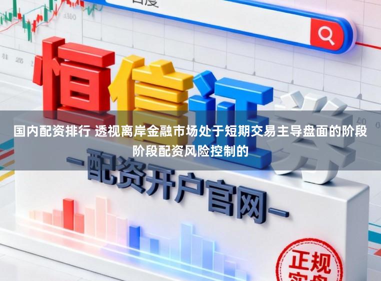 国内配资排行 透视离岸金融市场处于短期交易主导盘面的阶段阶段配资风险控制的