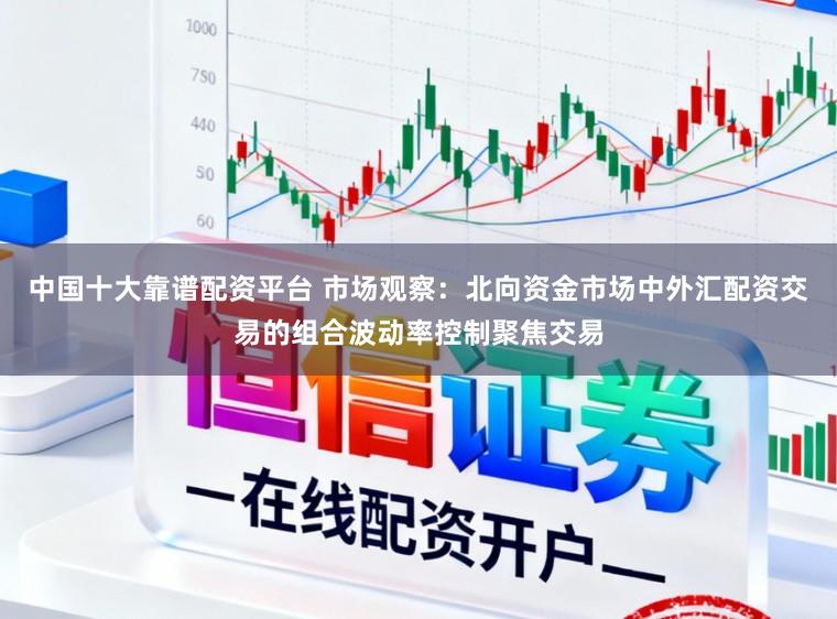 中国十大靠谱配资平台 市场观察：北向资金市场中外汇配资交易的组合波动率控制聚焦交易