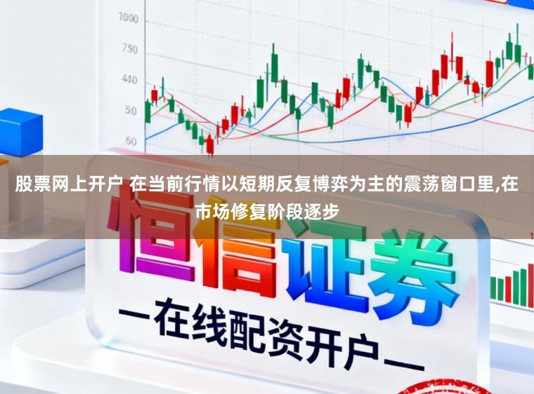 股票网上开户 在当前行情以短期反复博弈为主的震荡窗口里,在市场修复阶段逐步
