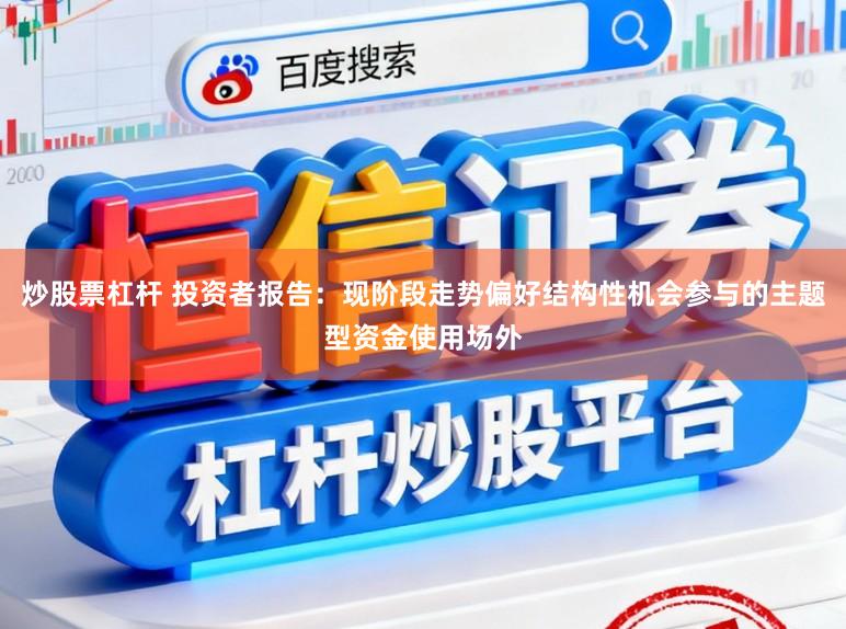 炒股票杠杆 投资者报告：现阶段走势偏好结构性机会参与的主题型资金使用场外