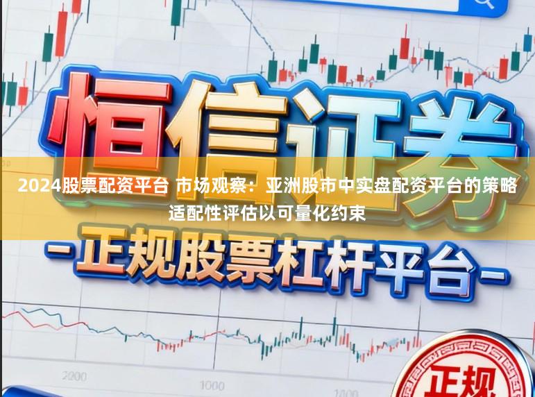 2024股票配资平台 市场观察：亚洲股市中实盘配资平台的策略适配性评估以可量化约束