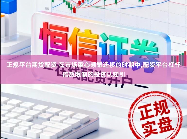正规平台期货配资 在市场重心频繁迁移的时期中,配资平台杠杆倍数限制的投资认知引