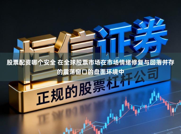 股票配资哪个安全 在全球股票市场在市场情绪修复与回落并存的震荡窗口的盘面环境中