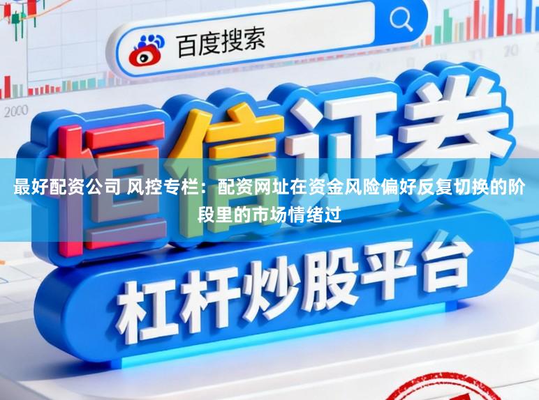 最好配资公司 风控专栏：配资网址在资金风险偏好反复切换的阶段里的市场情绪过