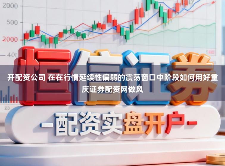 开配资公司 在在行情延续性偏弱的震荡窗口中阶段如何用好重庆证券配资网做风