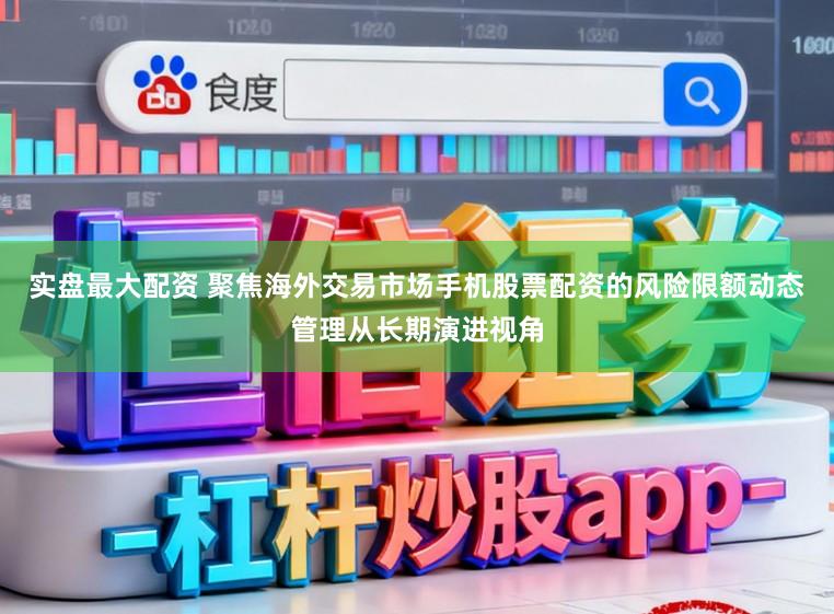 实盘最大配资 聚焦海外交易市场手机股票配资的风险限额动态管理从长期演进视角
