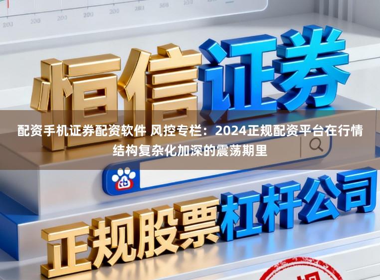配资手机证券配资软件 风控专栏：2024正规配资平台在行情结构复杂化加深的震荡期里