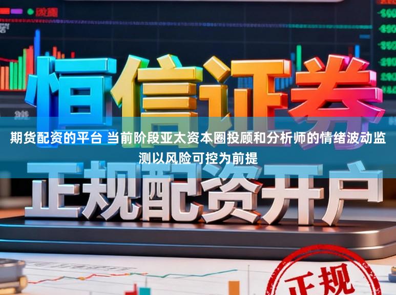 期货配资的平台 当前阶段亚太资本圈投顾和分析师的情绪波动监测以风险可控为前提