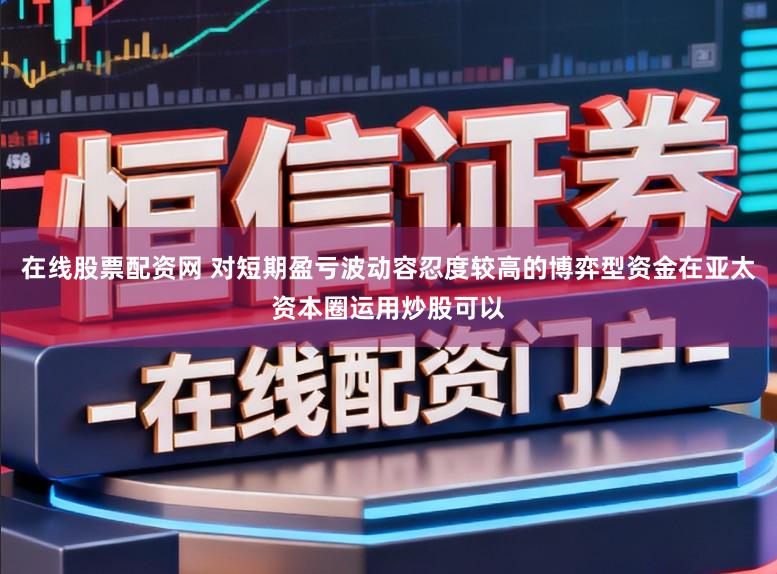 在线股票配资网 对短期盈亏波动容忍度较高的博弈型资金在亚太资本圈运用炒股可以