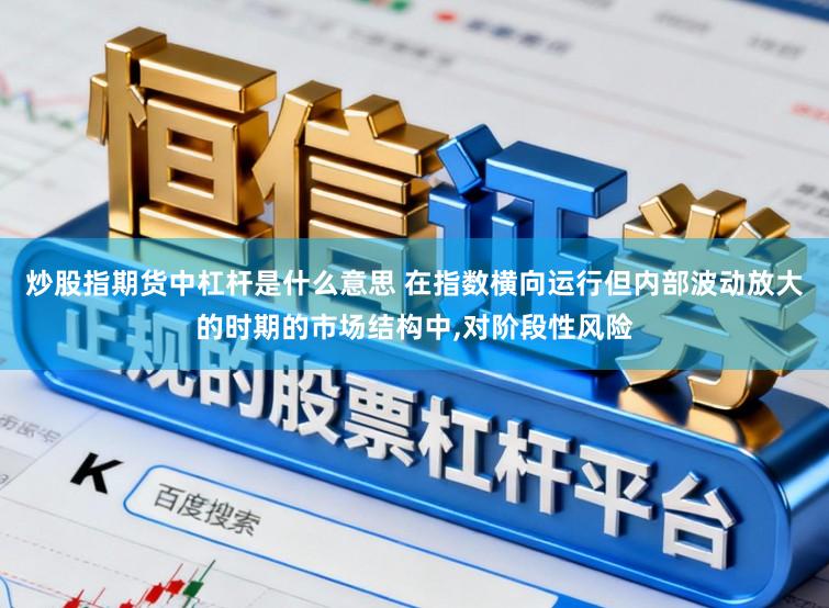 炒股指期货中杠杆是什么意思 在指数横向运行但内部波动放大的时期的市场结构中,对阶段性风险