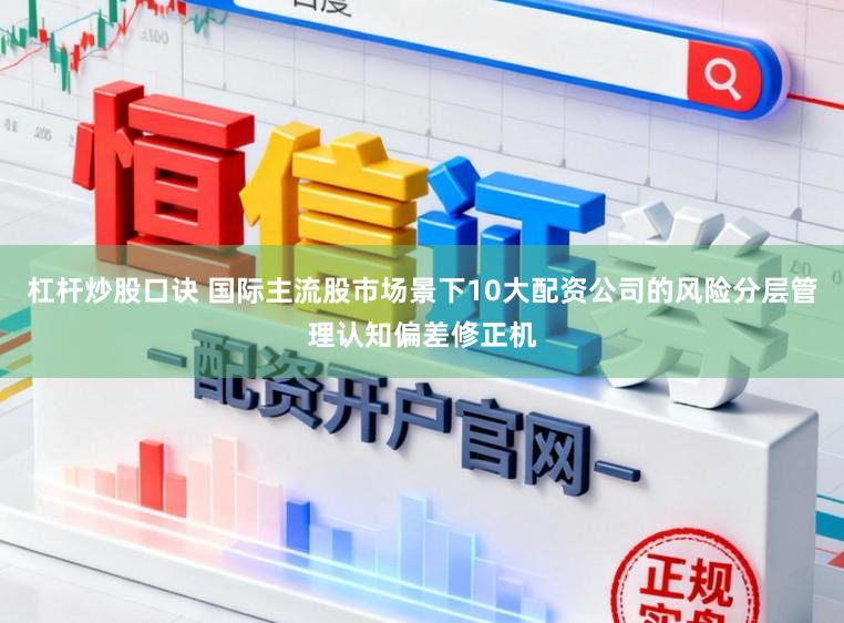杠杆炒股口诀 国际主流股市场景下10大配资公司的风险分层管理认知偏差修正机