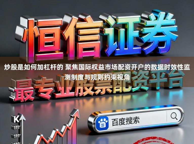 炒股是如何加杠杆的 聚焦国际权益市场配资开户的数据时效性监测制度与规则约束视角