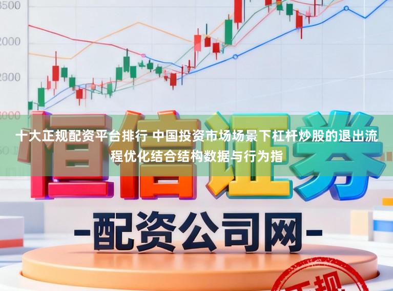 十大正规配资平台排行 中国投资市场场景下杠杆炒股的退出流程优化结合结构数据与行为指