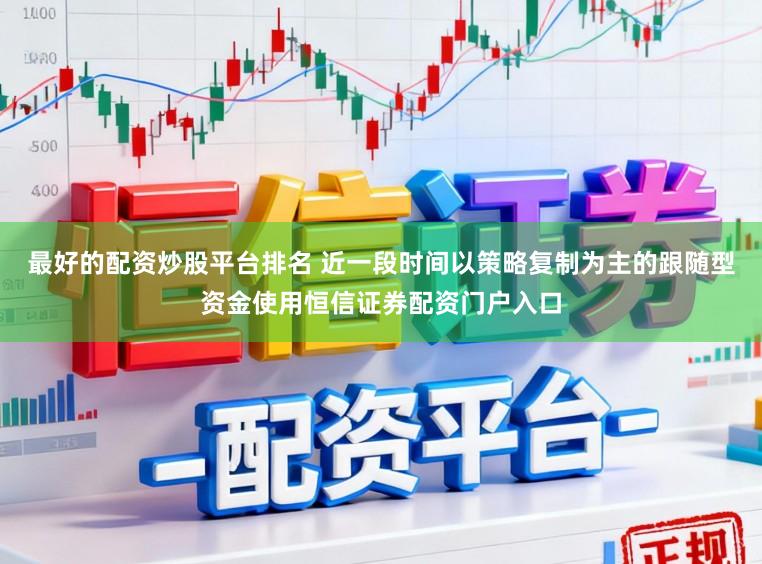 最好的配资炒股平台排名 近一段时间以策略复制为主的跟随型资金使用恒信证券配资门户入口