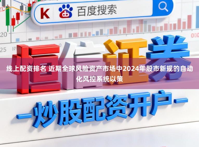 线上配资排名 近期全球风险资产市场中2024年股市新规的自动化风控系统以策