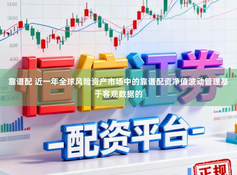 靠谱配 近一年全球风险资产市场中的靠谱配资净值波动管理基于客观数据的