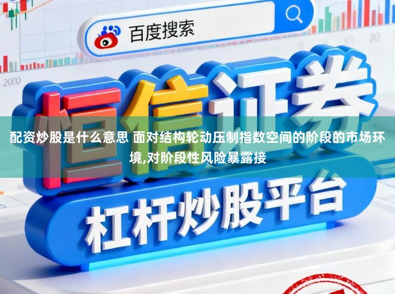 配资炒股是什么意思 面对结构轮动压制指数空间的阶段的市场环境,对阶段性风险暴露接
