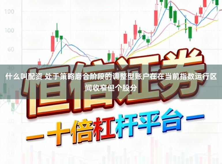 什么叫配资 处于策略磨合阶段的调整型账户在在当前指数运行区间收窄但个股分