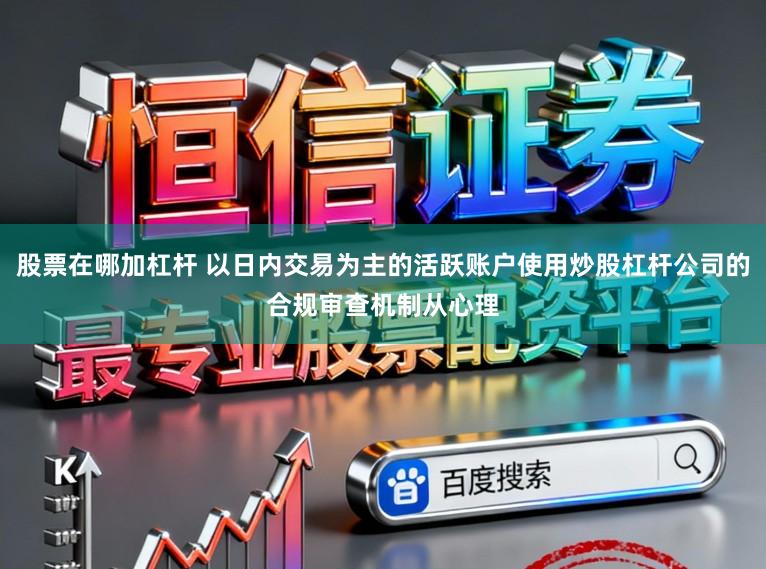 股票在哪加杠杆 以日内交易为主的活跃账户使用炒股杠杆公司的合规审查机制从心理