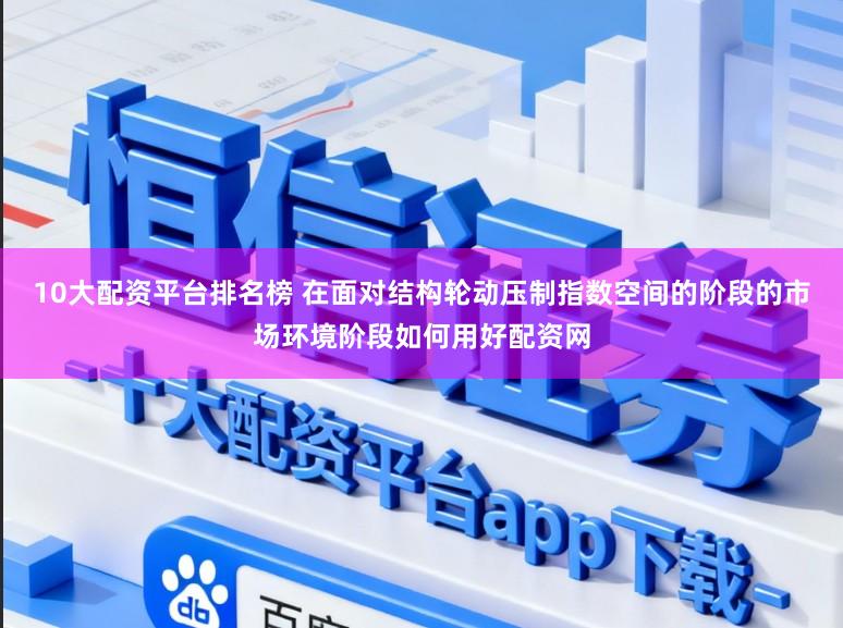 10大配资平台排名榜 在面对结构轮动压制指数空间的阶段的市场环境阶段如何用好配资网