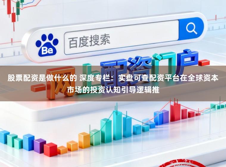 股票配资是做什么的 深度专栏：实盘可查配资平台在全球资本市场的投资认知引导逻辑推