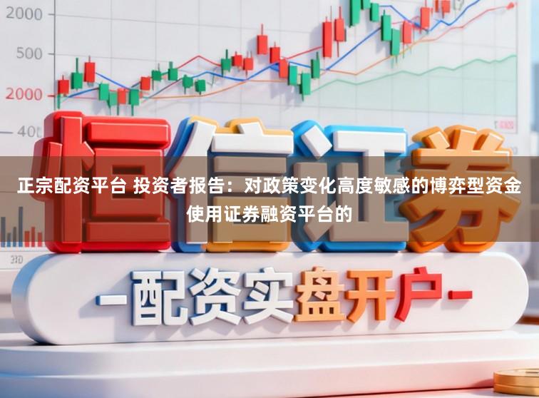 正宗配资平台 投资者报告：对政策变化高度敏感的博弈型资金使用证券融资平台的