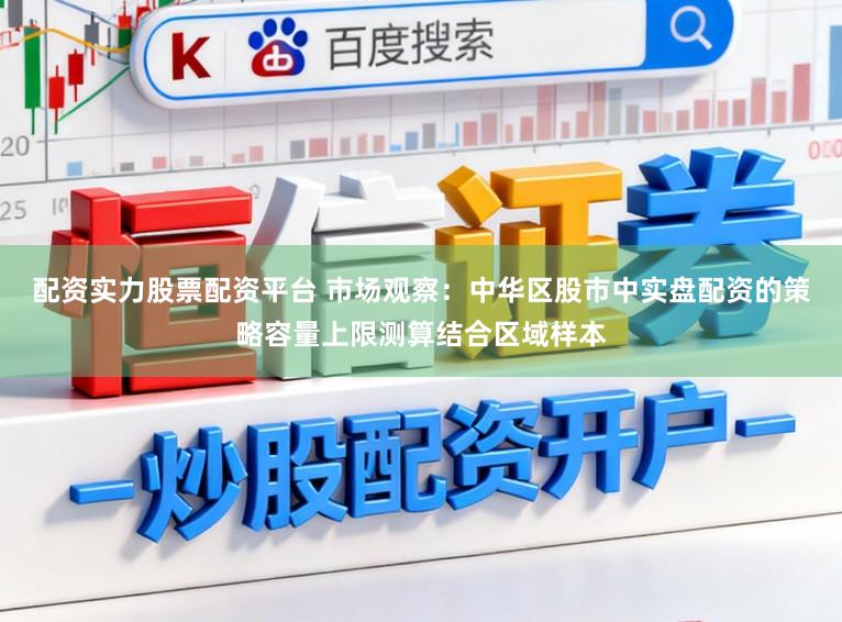 配资实力股票配资平台 市场观察：中华区股市中实盘配资的策略容量上限测算结合区域样本