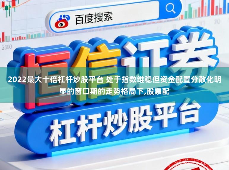 2022最大十倍杠杆炒股平台 处于指数维稳但资金配置分散化明显的窗口期的走势格局下,股票配
