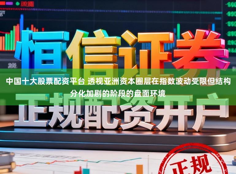 中国十大股票配资平台 透视亚洲资本圈层在指数波动受限但结构分化加剧的阶段的盘面环境