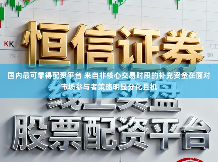 国内最可靠得配资平台 来自非核心交易时段的补充资金在面对市场参与者策略明显分化且机