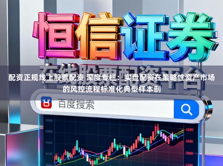 配资正规线上股票配资 深度专栏：实盘配资在策略性资产市场的风控流程标准化典型样本剖