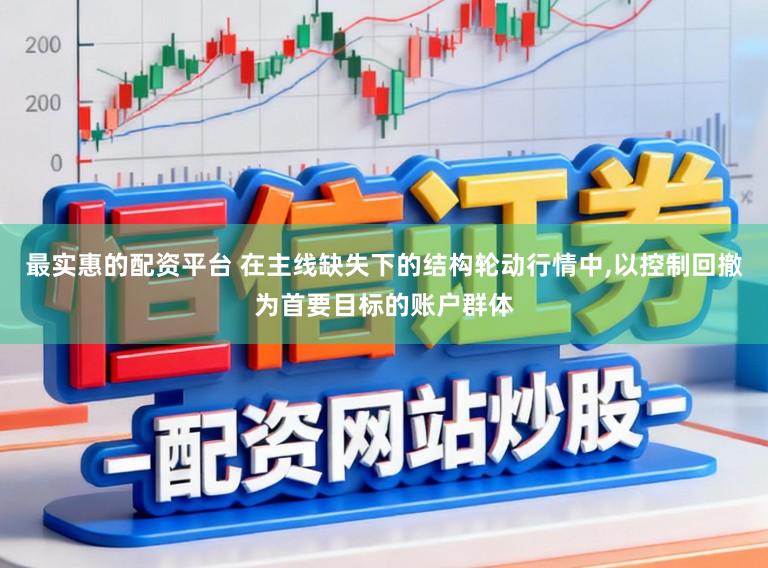 最实惠的配资平台 在主线缺失下的结构轮动行情中,以控制回撤为首要目标的账户群体