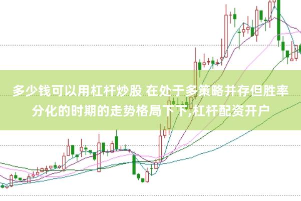 多少钱可以用杠杆炒股 在处于多策略并存但胜率分化的时期的走势格局下下,杠杆配资开户