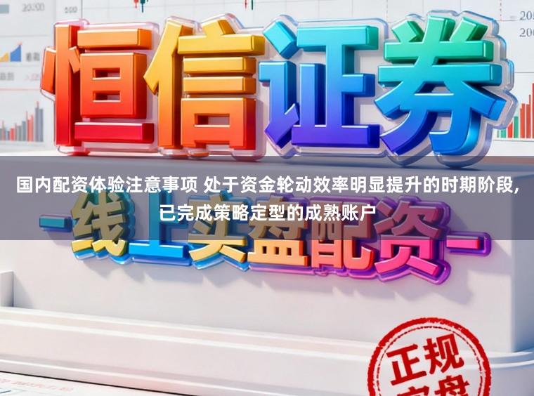 国内配资体验注意事项 处于资金轮动效率明显提升的时期阶段,已完成策略定型的成熟账户