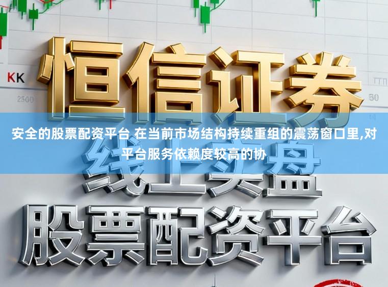 安全的股票配资平台 在当前市场结构持续重组的震荡窗口里,对平台服务依赖度较高的协