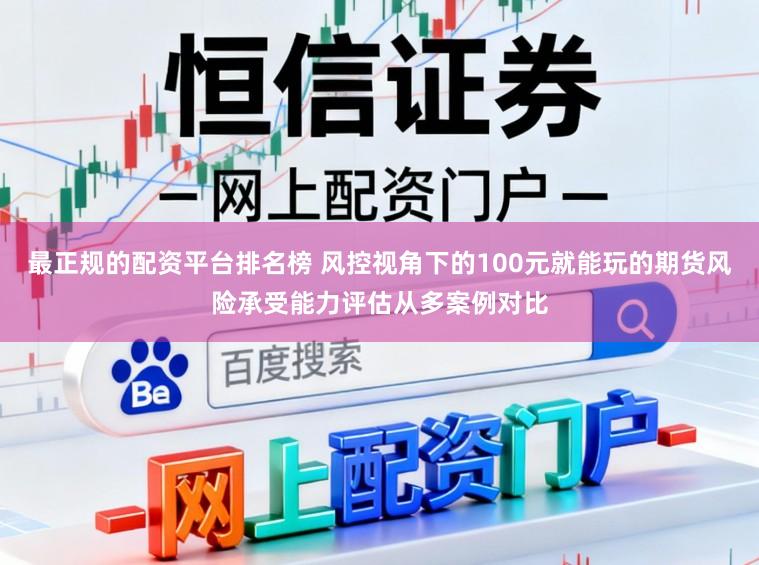 最正规的配资平台排名榜 风控视角下的100元就能玩的期货风险承受能力评估从多案例对比