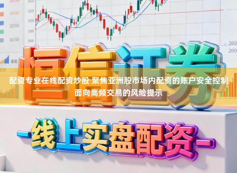 配资专业在线配资炒股 聚焦亚洲股市场内配资的账户安全控制面向高频交易的风险提示