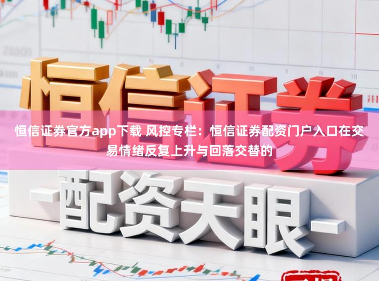 恒信证券官方app下载 风控专栏：恒信证券配资门户入口在交易情绪反复上升与回落交替的