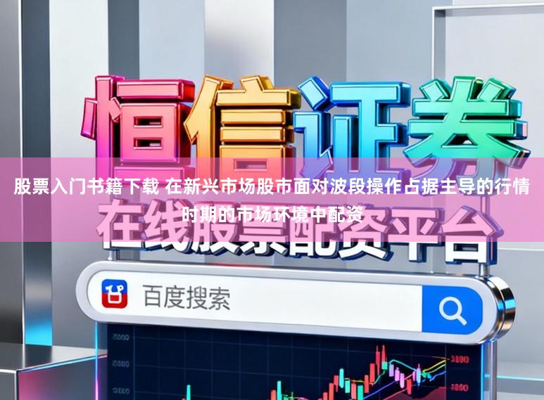 股票入门书籍下载 在新兴市场股市面对波段操作占据主导的行情时期的市场环境中配资