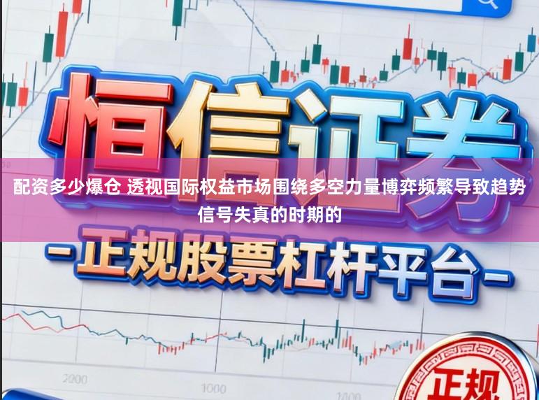 配资多少爆仓 透视国际权益市场围绕多空力量博弈频繁导致趋势信号失真的时期的