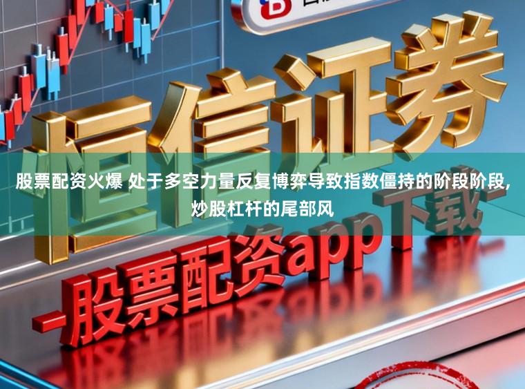 股票配资火爆 处于多空力量反复博弈导致指数僵持的阶段阶段,炒股杠杆的尾部风