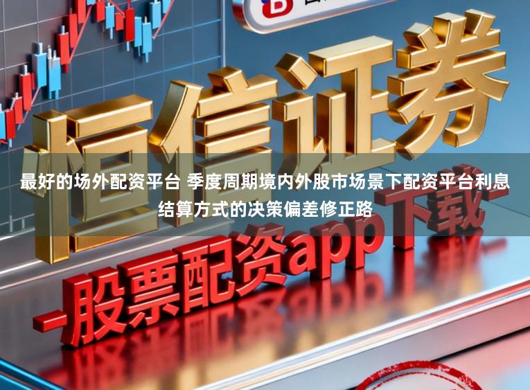 最好的场外配资平台 季度周期境内外股市场景下配资平台利息结算方式的决策偏差修正路